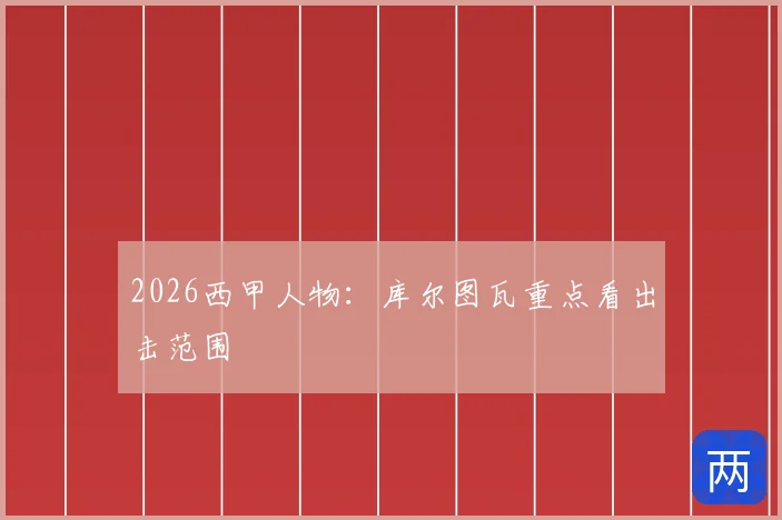 2026西甲人物：库尔图瓦重点看出击范围
