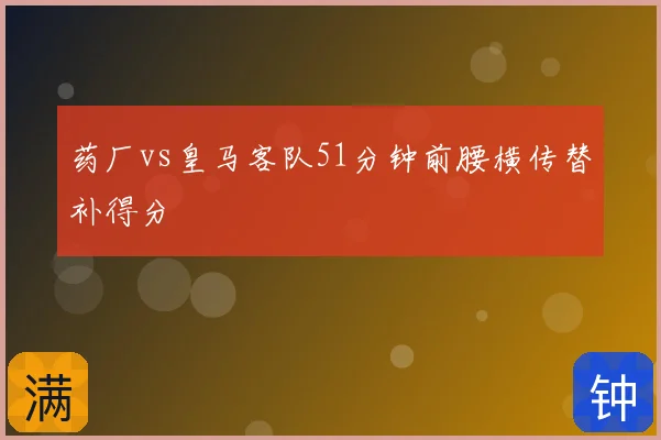 药厂vs皇马客队51分钟前腰横传替补得分