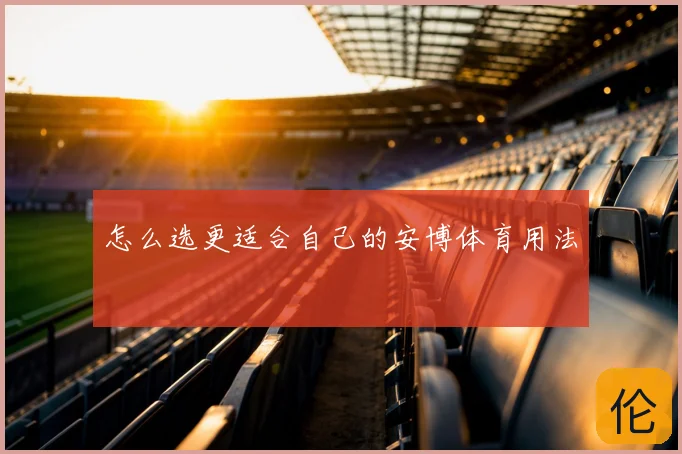 怎么选更适合自己的安博体育用法